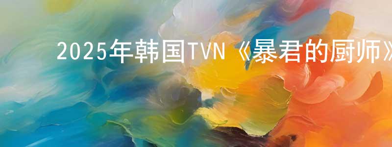 ﻿陈贤平发布﻿2025年韩国TVN《暴君的厨师》第10集[韩语中字]迅雷下载_电影天堂